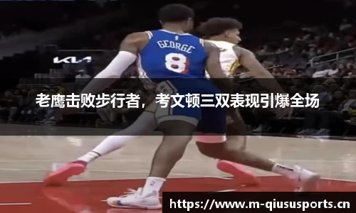 老鹰击败步行者，考文顿三双表现引爆全场